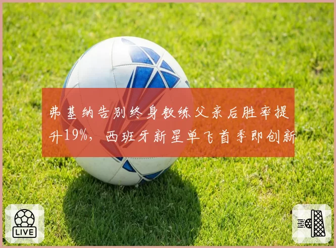 弗基纳告别终身教练父亲后胜率提升19%，西班牙新星单飞首季即创新高
