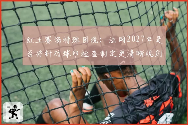 红土赛场特殊困境：法网2027年是否将针对球印检查制定更清晰规则？