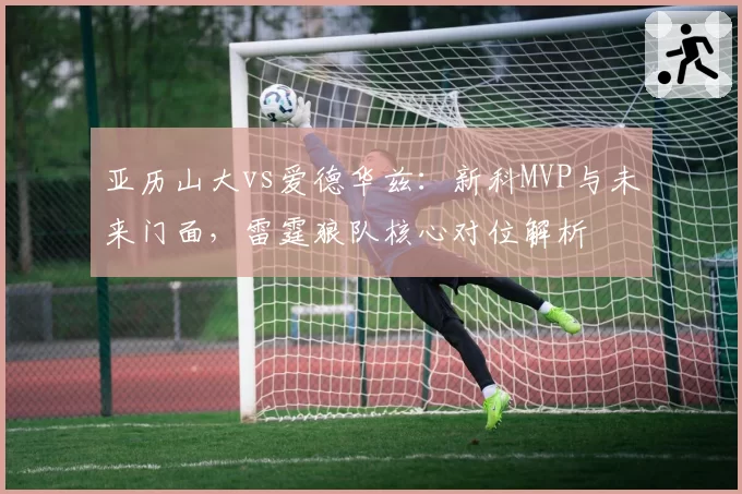 亚历山大vs爱德华兹:新科MVP与未来门面,雷霆狼队核心对位解析