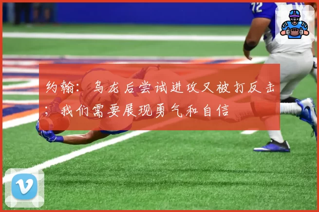 约翰:乌龙后尝试进攻又被打反击;我们需要展现勇气和自信