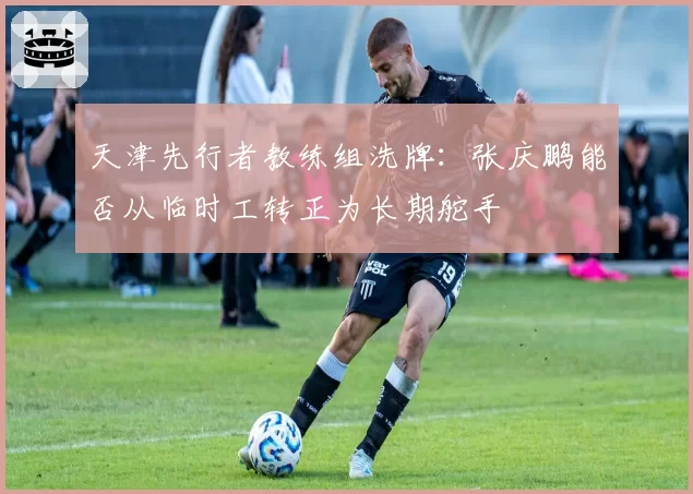 天津先行者教练组洗牌:张庆鹏能否从临时工转正为长期舵手