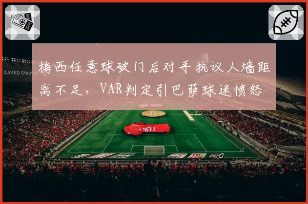梅西任意球破门后对手抗议人墙距离不足，VAR判定引巴萨球迷愤怒