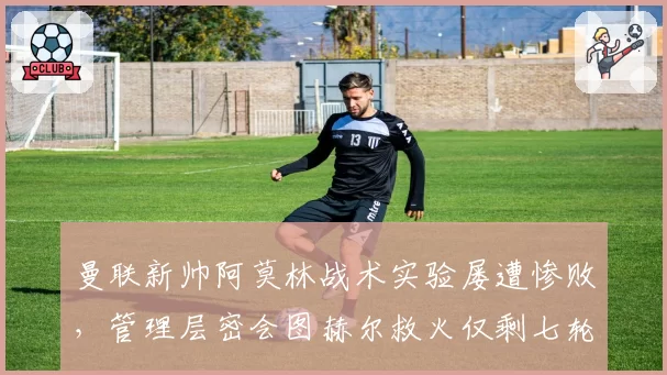 曼联新帅阿莫林战术实验屡遭惨败,管理层密会图赫尔救火仅剩七轮合约谈崩?