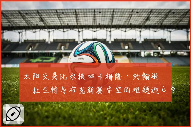 太阳交易比尔换回卡梅隆·约翰逊，杜兰特与布克新赛季空间难题迎解？