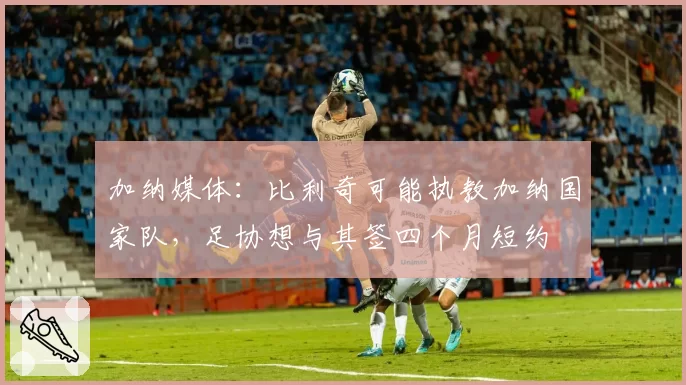 加纳媒体：比利奇可能执教加纳国家队，足协想与其签四个月短约