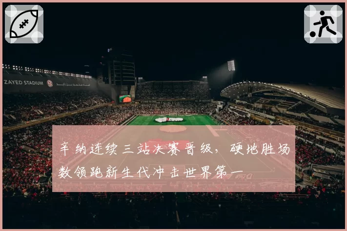 辛纳连续三站决赛晋级，硬地胜场数领跑新生代冲击世界第一