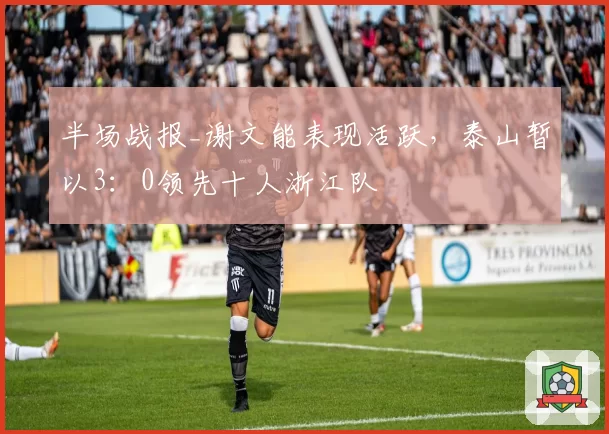 半场战报_谢文能表现活跃，泰山暂以3：0领先十人浙江队