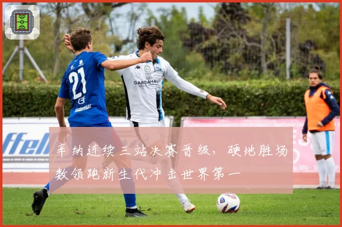 辛纳连续三站决赛晋级，硬地胜场数领跑新生代冲击世界第一