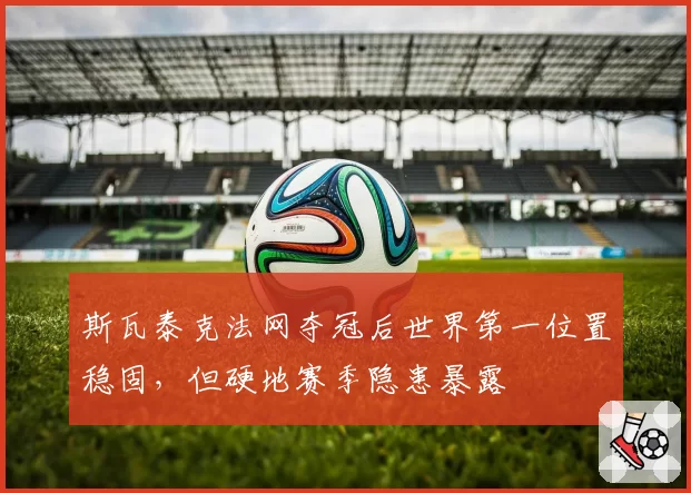 斯瓦泰克法网夺冠后世界第一位置稳固，但硬地赛季隐患暴露