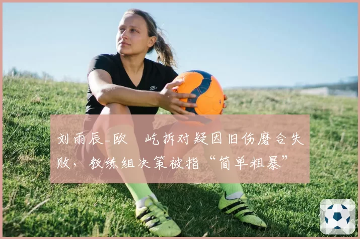 刘雨辰_欧烜屹拆对疑因旧伤磨合失败，教练组决策被指“简单粗暴”