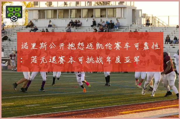 诺里斯公开抱怨迈凯伦赛车可靠性：若无退赛本可挑战年度亚军