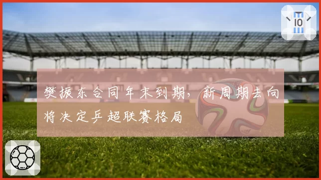 樊振东合同年末到期，新周期去向将决定乒超联赛格局