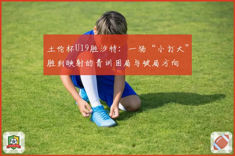 土伦杯U19胜沙特：一场“小打大”胜利映射的青训困局与破局方向