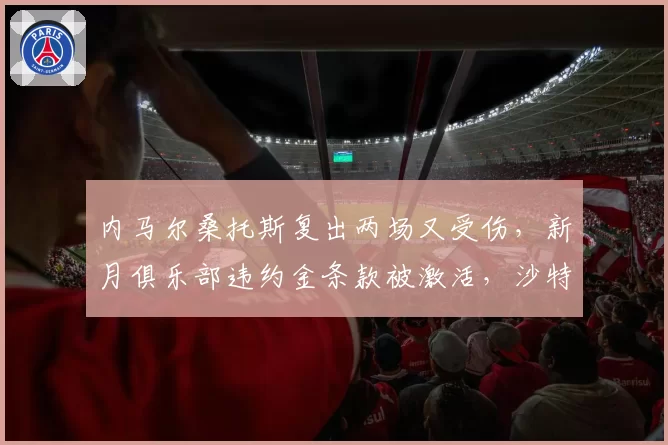 内马尔桑托斯复出两场又受伤,新月俱乐部违约金条款被激活,沙特联赛将面临人财两空?