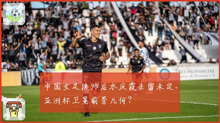 中国女足换帅后水庆霞去留未定，亚洲杯卫冕前景几何？