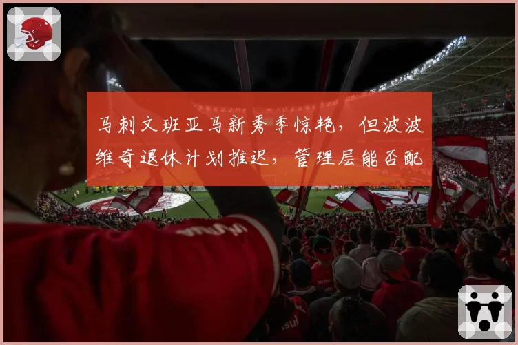 马刺文班亚马新秀季惊艳，但波波维奇退休计划推迟，管理层能否配齐争冠拼图？