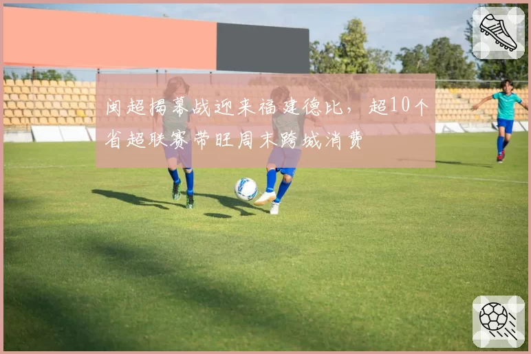 闽超揭幕战迎来福建德比，超10个省超联赛带旺周末跨城消费