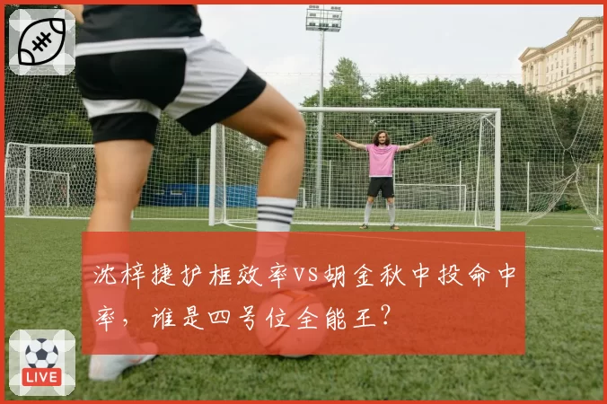 沈梓捷护框效率vs胡金秋中投命中率，谁是四号位全能王？