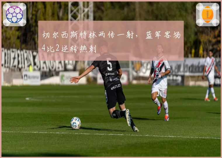 切尔西斯特林两传一射，蓝军客场4比2逆转热刺